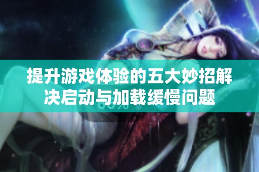 提升游戏体验的五大妙招解决启动与加载缓慢问题