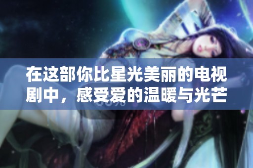 在这部你比星光美丽的电视剧中，感受爱的温暖与光芒