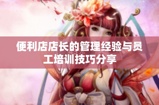 便利店店长的管理经验与员工培训技巧分享