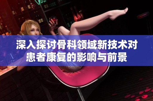 深入探讨骨科领域新技术对患者康复的影响与前景