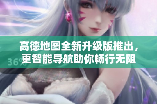 高德地图全新升级版推出，更智能导航助你畅行无阻