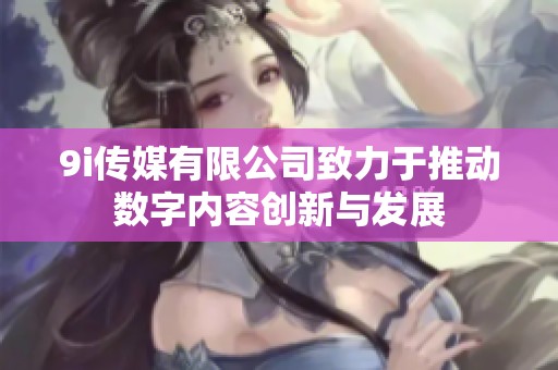 9i传媒有限公司致力于推动数字内容创新与发展