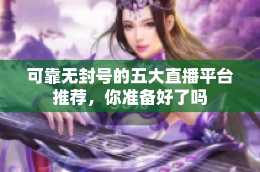可靠无封号的五大直播平台推荐，你准备好了吗