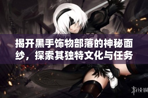 揭开黑手饰物部落的神秘面纱，探索其独特文化与任务