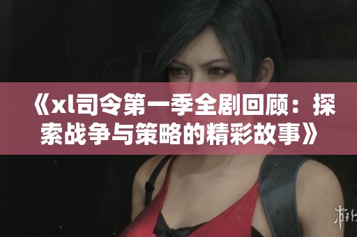 《xl司令第一季全剧回顾：探索战争与策略的精彩故事》