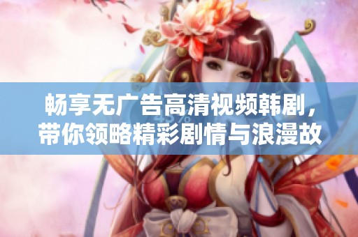 畅享无广告高清视频韩剧，带你领略精彩剧情与浪漫故事