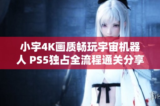 小宇4K画质畅玩宇宙机器人 PS5独占全流程通关分享第28期