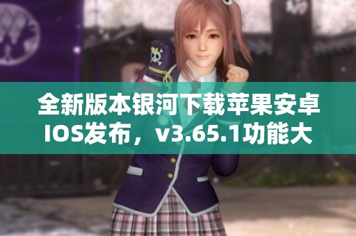 全新版本银河下载苹果安卓IOS发布，v3.65.1功能大提升，快来体验！