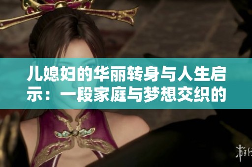 儿媳妇的华丽转身与人生启示：一段家庭与梦想交织的旅程