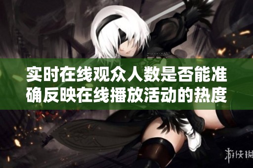 实时在线观众人数是否能准确反映在线播放活动的热度
