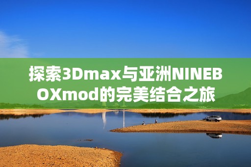 探索3Dmax与亚洲NINEBOXmod的完美结合之旅