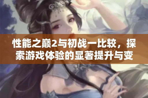 性能之巅2与初战一比较，探索游戏体验的显著提升与变化