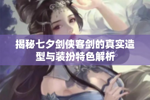 揭秘七夕剑侠客剑的真实造型与装扮特色解析