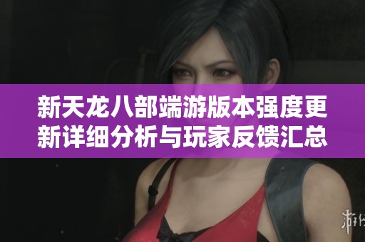 新天龙八部端游版本强度更新详细分析与玩家反馈汇总