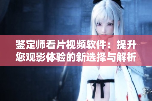 鉴定师看片视频软件：提升您观影体验的新选择与解析