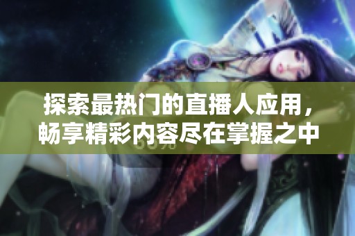 探索最热门的直播人应用，畅享精彩内容尽在掌握之中