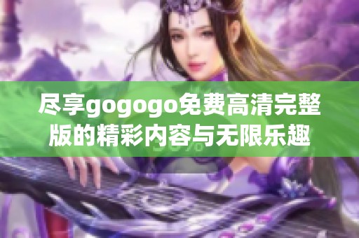 尽享gogogo免费高清完整版的精彩内容与无限乐趣