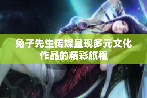 兔子先生传媒呈现多元文化作品的精彩旅程