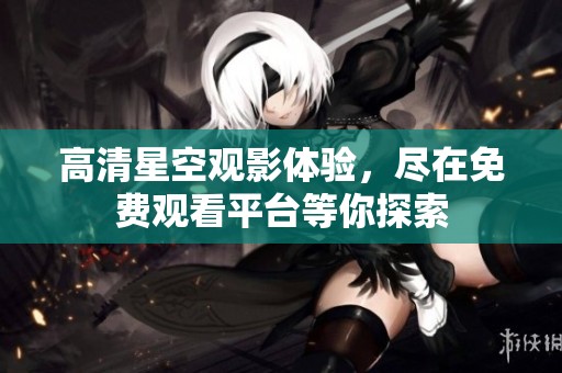 高清星空观影体验，尽在免费观看平台等你探索