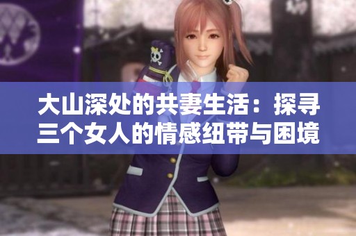 大山深处的共妻生活：探寻三个女人的情感纽带与困境