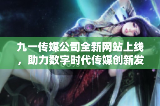 九一传媒公司全新网站上线，助力数字时代传媒创新发展