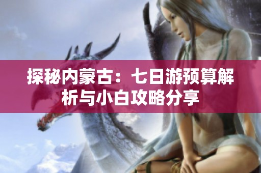 探秘内蒙古：七日游预算解析与小白攻略分享