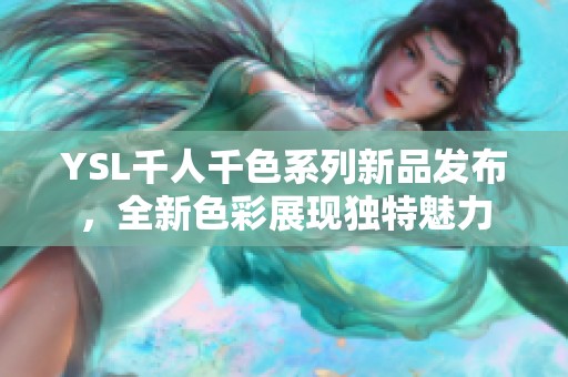 YSL千人千色系列新品发布，全新色彩展现独特魅力