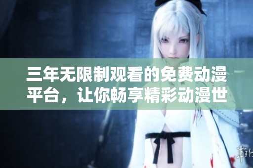 三年无限制观看的免费动漫平台，让你畅享精彩动漫世界