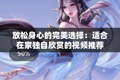 放松身心的完美选择：适合在家独自欣赏的视频推荐