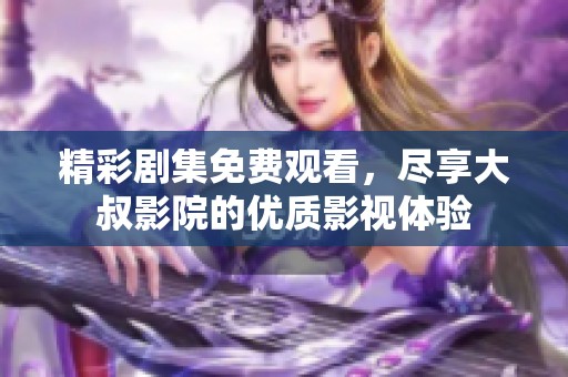 精彩剧集免费观看，尽享大叔影院的优质影视体验