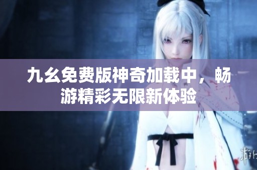 九幺免费版神奇加载中，畅游精彩无限新体验
