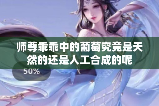 师尊乖乖中的葡萄究竟是天然的还是人工合成的呢