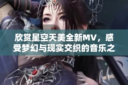 欣赏星空天美全新MV，感受梦幻与现实交织的音乐之旅