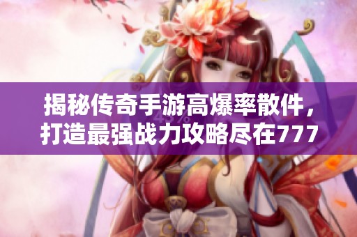 揭秘传奇手游高爆率散件，打造最强战力攻略尽在777手游网