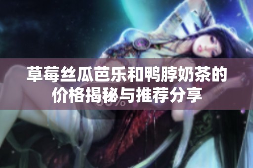 草莓丝瓜芭乐和鸭脖奶茶的价格揭秘与推荐分享