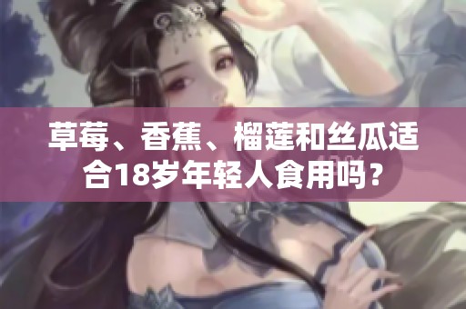 草莓、香蕉、榴莲和丝瓜适合18岁年轻人食用吗？