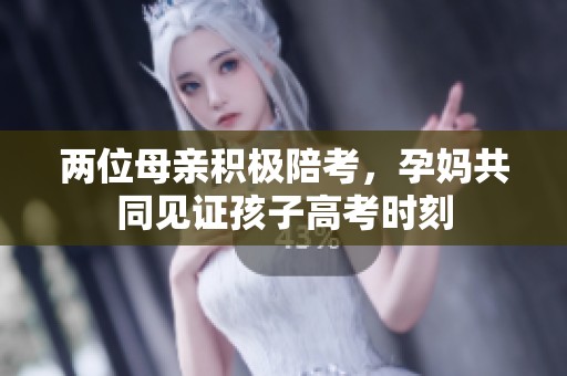 两位母亲积极陪考，孕妈共同见证孩子高考时刻