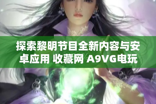 探索黎明节目全新内容与安卓应用 收藏网 A9VG电玩部落精彩推荐