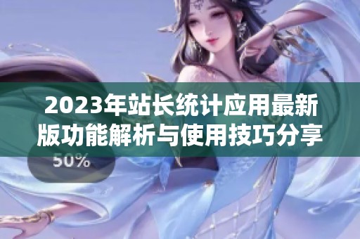 2023年站长统计应用最新版功能解析与使用技巧分享