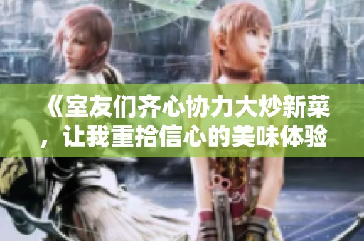 《室友们齐心协力大炒新菜，让我重拾信心的美味体验》