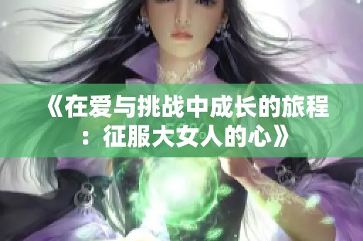 《在爱与挑战中成长的旅程：征服大女人的心》