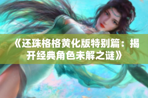 《还珠格格黄化版特别篇：揭开经典角色未解之谜》