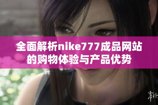 全面解析nike777成品网站的购物体验与产品优势