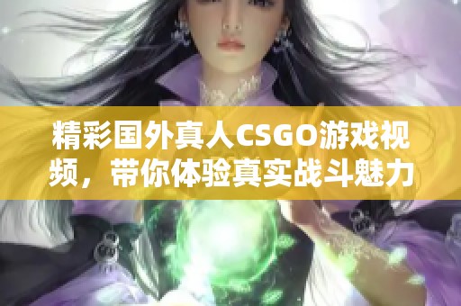 精彩国外真人CSGO游戏视频，带你体验真实战斗魅力！