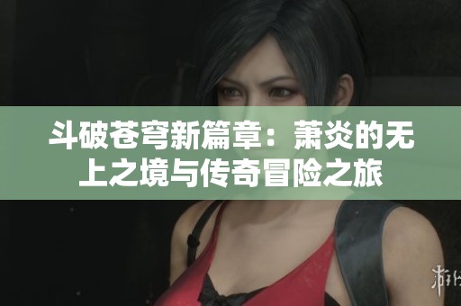 斗破苍穹新篇章：萧炎的无上之境与传奇冒险之旅