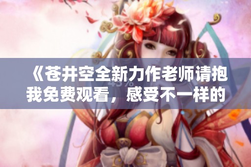 《苍井空全新力作老师请抱我免费观看，感受不一样的情感体验》