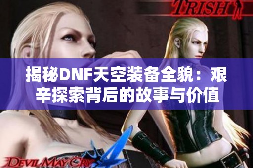 揭秘DNF天空装备全貌：艰辛探索背后的故事与价值