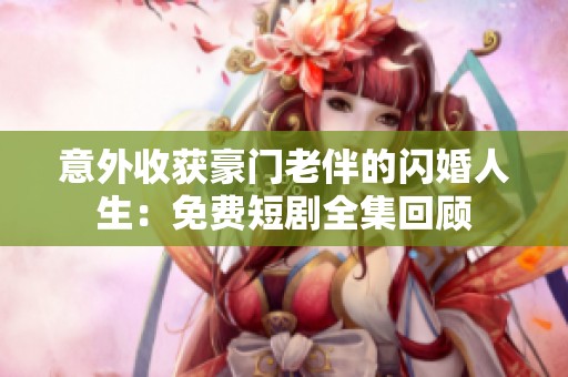 意外收获豪门老伴的闪婚人生：免费短剧全集回顾