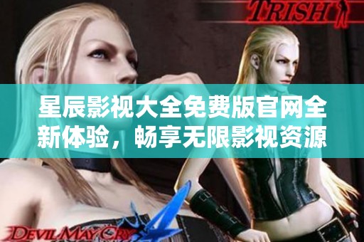 星辰影视大全免费版官网全新体验，畅享无限影视资源