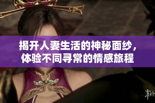 揭开人妻生活的神秘面纱，体验不同寻常的情感旅程